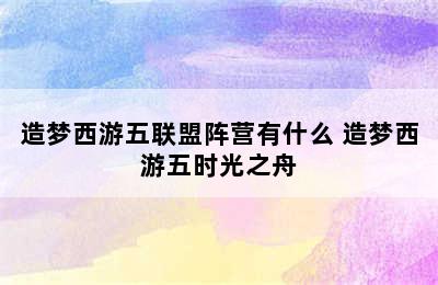 造梦西游五联盟阵营有什么 造梦西游五时光之舟